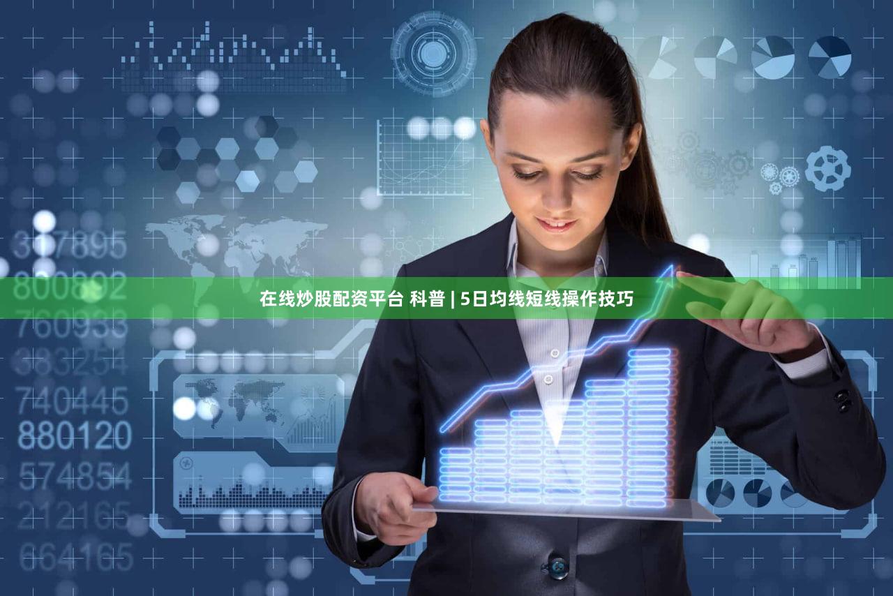 在线炒股配资平台 科普 | 5日均线短线操作技巧