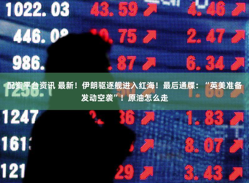 配资平台资讯 最新！伊朗驱逐舰进入红海！最后通牒：“英美准备发动空袭”！原油怎么走