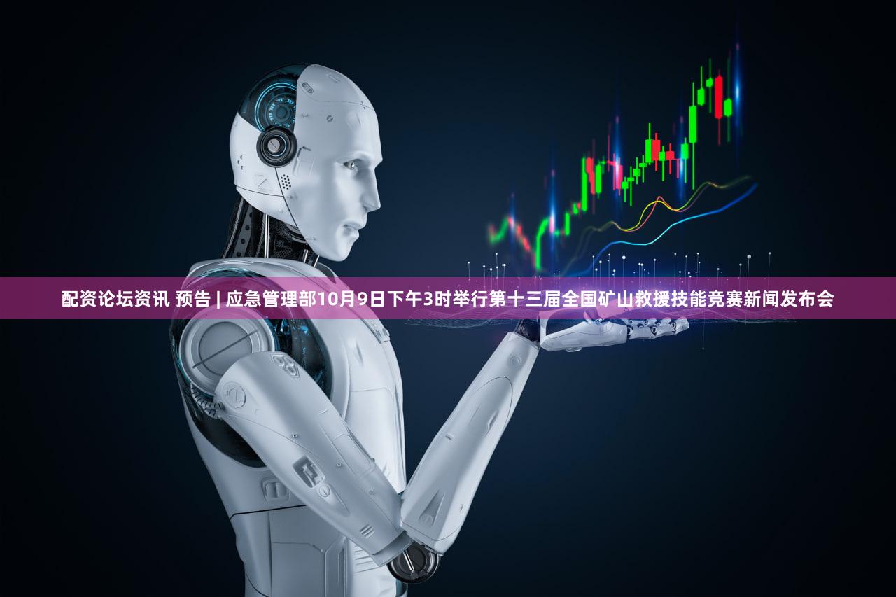 配资论坛资讯 预告 | 应急管理部10月9日下午3时举行第十三届全国矿山救援技能竞赛新闻发布会