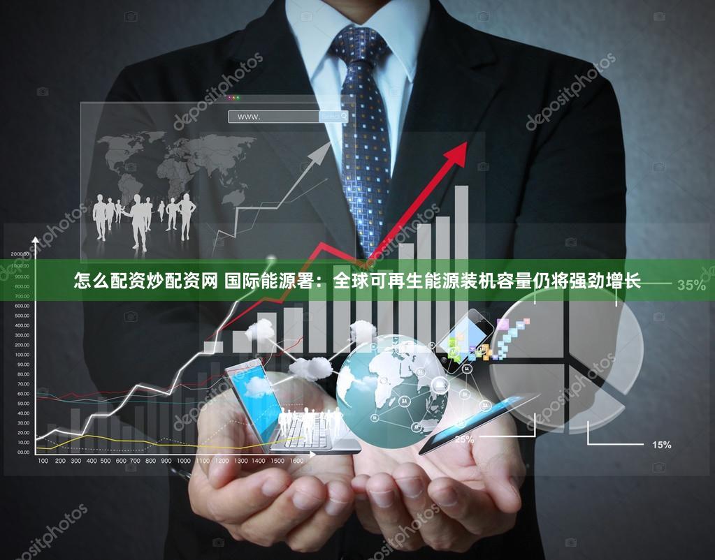 怎么配资炒配资网 国际能源署：全球可再生能源装机容量仍将强劲增长