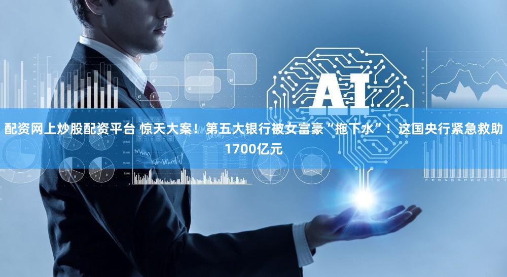 配资网上炒股配资平台 惊天大案!第五大银行被女富豪“拖下水”!这国央行紧急救助1700亿元