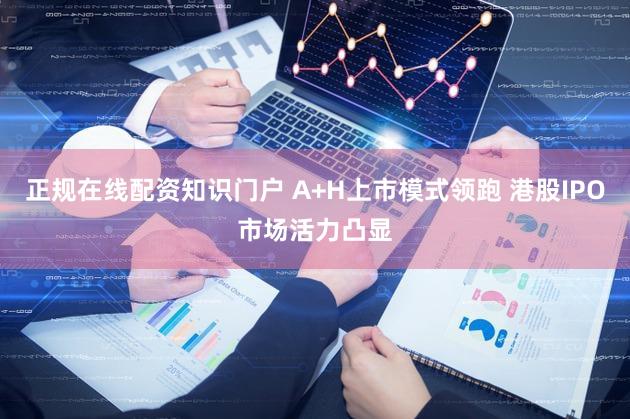 正规在线配资知识门户 A+H上市模式领跑 港股IPO市场活力凸显