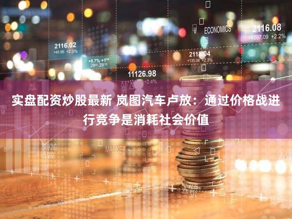 实盘配资炒股最新 岚图汽车卢放:通过价格战进行竞争是消耗社会价值