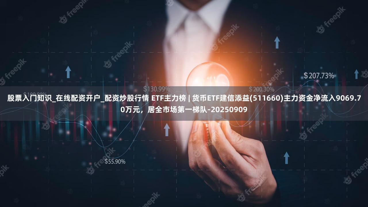 股票入门知识_在线配资开户_配资炒股行情 ETF主力榜 | 货币ETF建信添益(511660)主力资金净流入9069.70万元,居全市场第一梯队-20250909