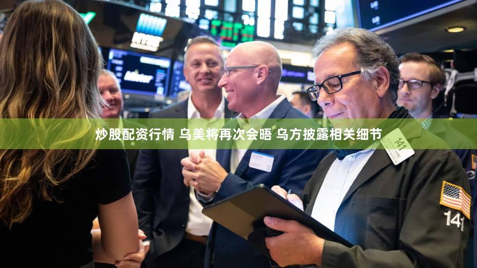 炒股配资行情 乌美将再次会晤 乌方披露相关细节