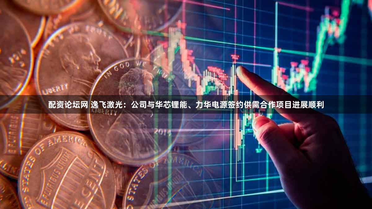 配资论坛网 逸飞激光:公司与华芯锂能、力华电源签约供需合作项目进展顺利