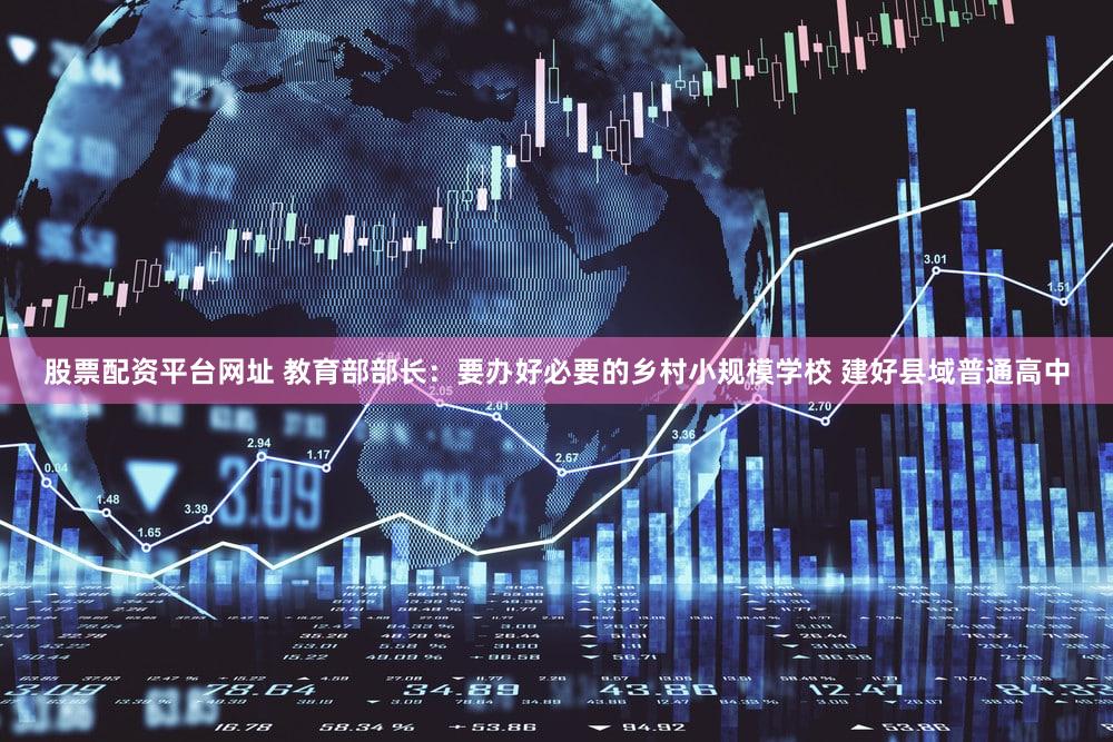 股票配资平台网址 教育部部长:要办好必要的乡村小规模学校 建好县域普通高中