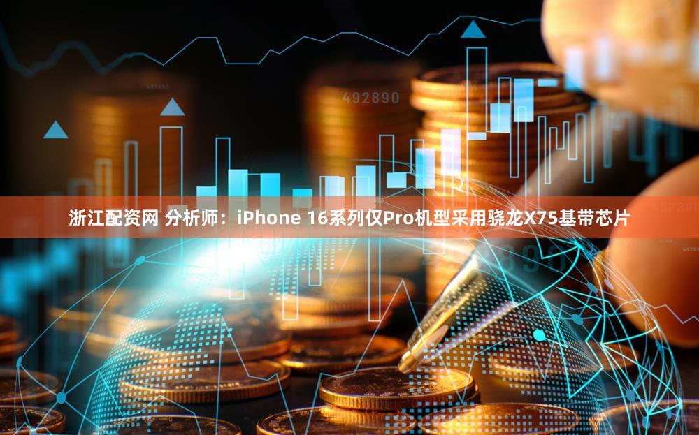 浙江配资网 分析师：iPhone 16系列仅Pro机型采用骁龙X75基带芯片