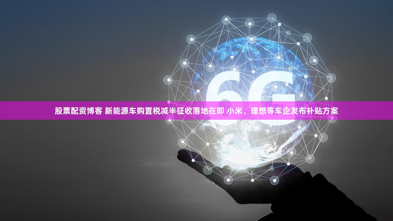 股票配资博客 新能源车购置税减半征收落地在即 小米、理想等车企发布补贴方案