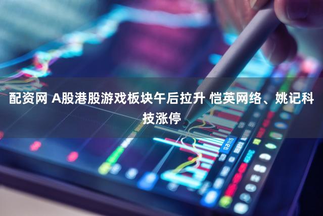 配资网 A股港股游戏板块午后拉升 恺英网络、姚记科技涨停