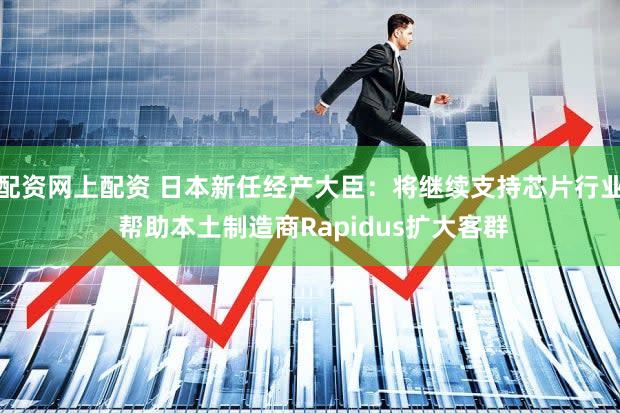 配资网上配资 日本新任经产大臣：将继续支持芯片行业 帮助本土制造商Rapidus扩大客群