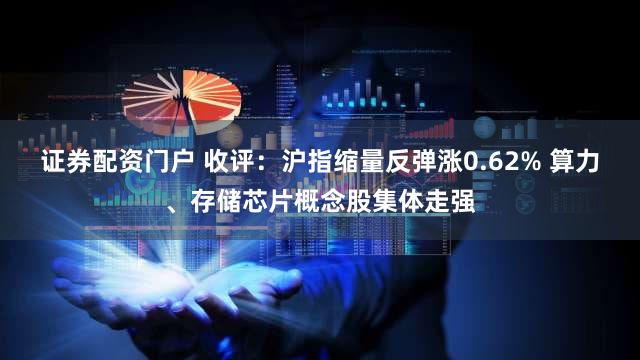 证券配资门户 收评:沪指缩量反弹涨0.62% 算力、存储芯片概念股集体走强