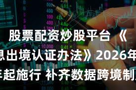 股票配资炒股平台 《个人信息出境认证办法》2026年起施行 补齐数据跨境制度“拼图”