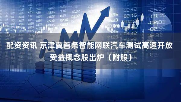 配资资讯 京津冀首条智能网联汽车测试高速开放 受益概念股出炉(附股)