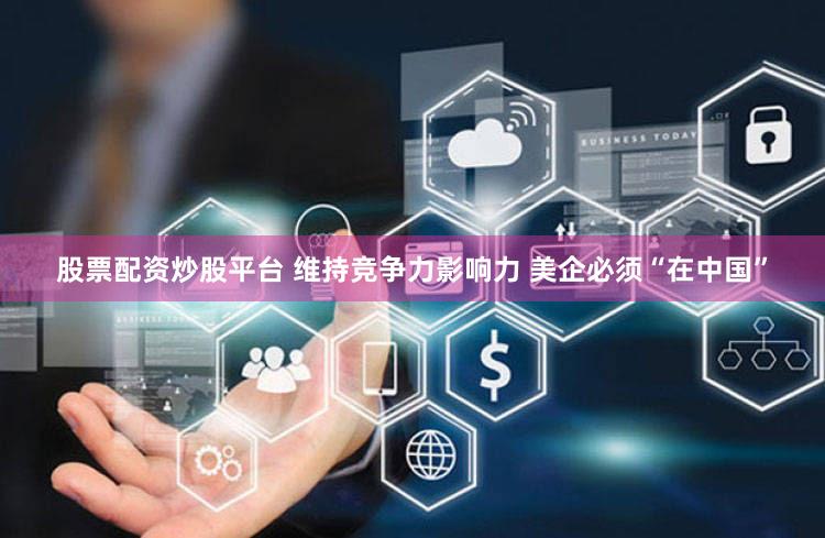 股票配资炒股平台 维持竞争力影响力 美企必须“在中国”