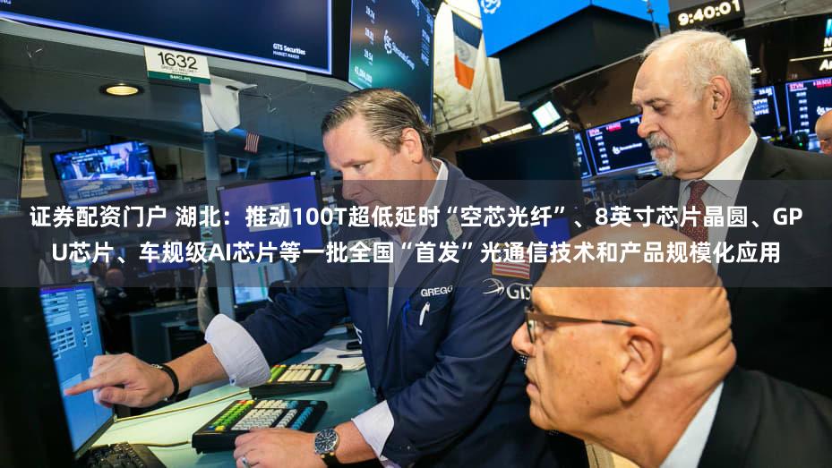 证券配资门户 湖北:推动100T超低延时“空芯光纤”、8英寸芯片晶圆、GPU芯片、车规级AI芯片等一批全国“首发”光通信技术和产品规模化应用