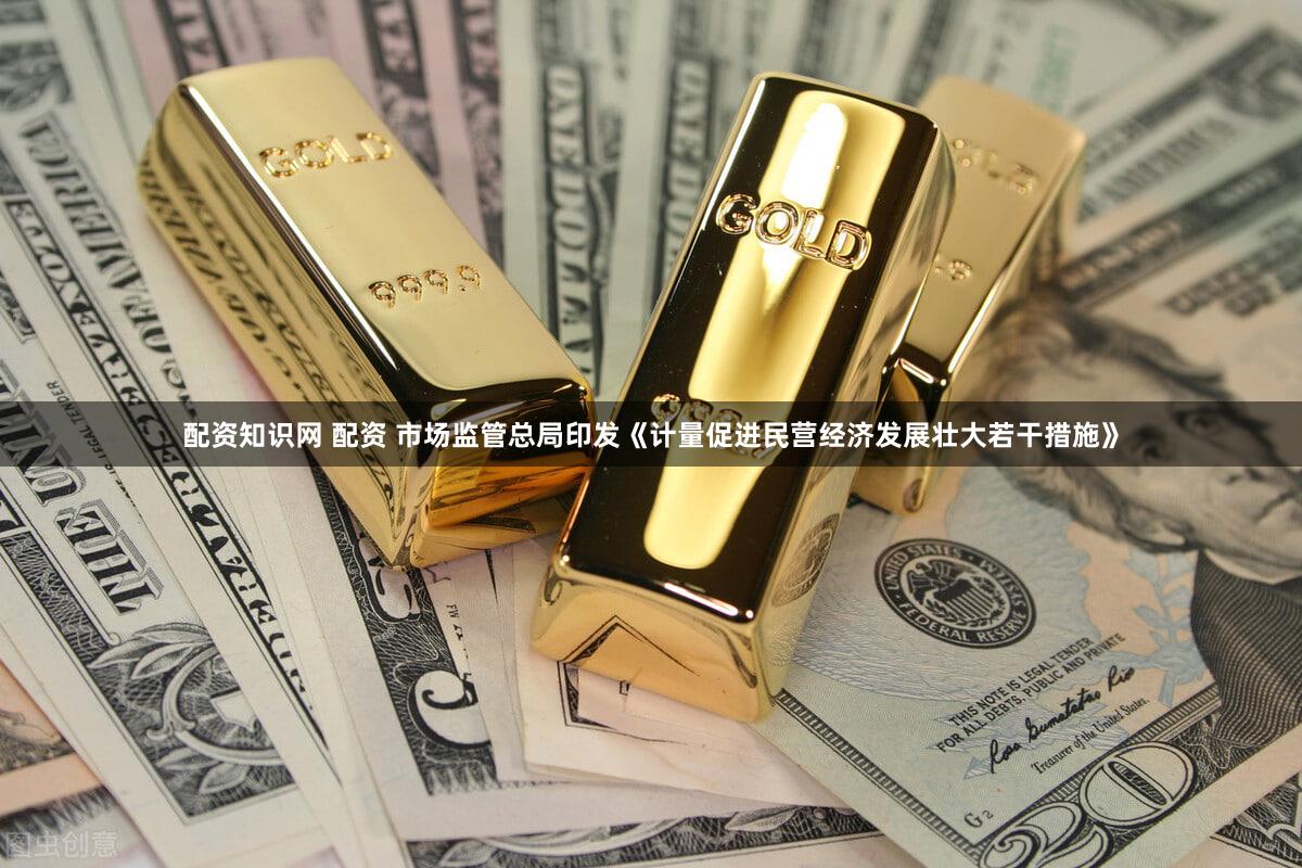 配资知识网 配资 市场监管总局印发《计量促进民营经济发展壮大若干措施》