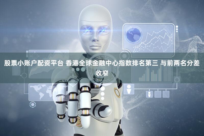 股票小账户配资平台 香港全球金融中心指数排名第三 与前两名分差收窄