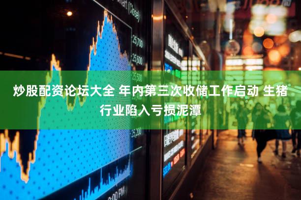 炒股配资论坛大全 年内第三次收储工作启动 生猪行业陷入亏损泥潭