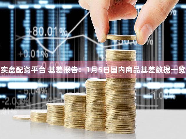 实盘配资平台 基差报告：1月5日国内商品基差数据一览
