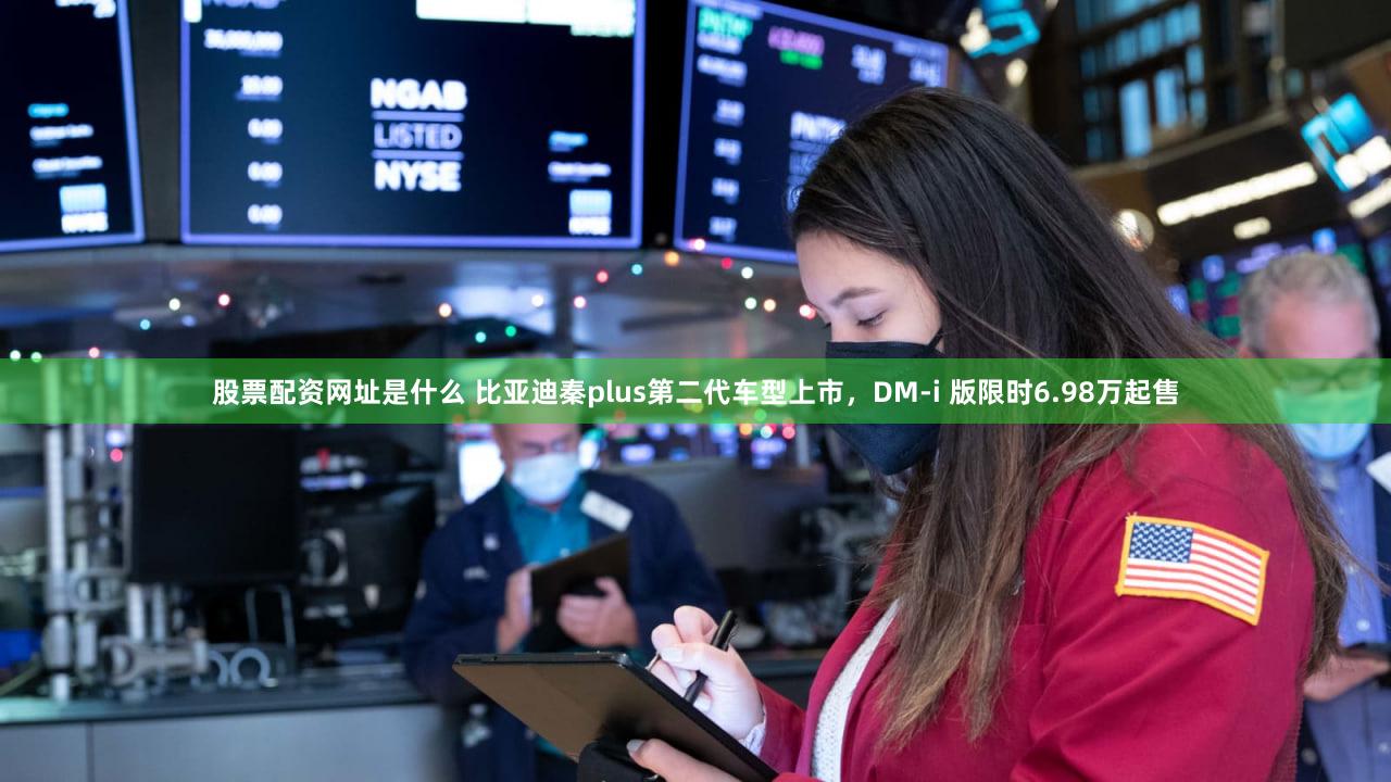 股票配资网址是什么 比亚迪秦plus第二代车型上市,DM-i 版限时6.98万起售