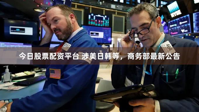 今日股票配资平台 涉美日韩等,商务部最新公告