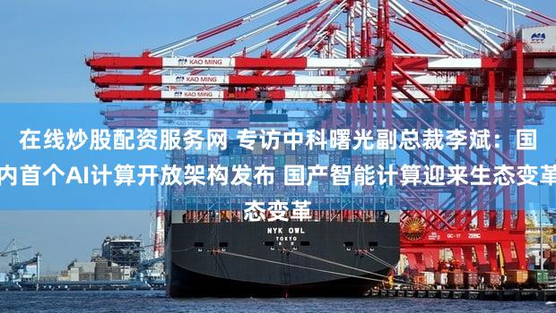 在线炒股配资服务网 专访中科曙光副总裁李斌：国内首个AI计算开放架构发布 国产智能计算迎来生态变革