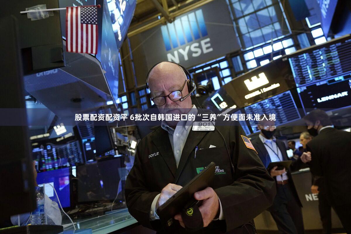 股票配资配资平 6批次自韩国进口的“三养”方便面未准入境