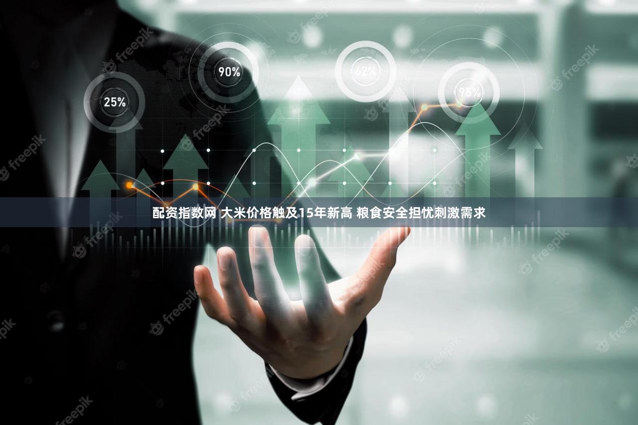 配资指数网 大米价格触及15年新高 粮食安全担忧刺激需求