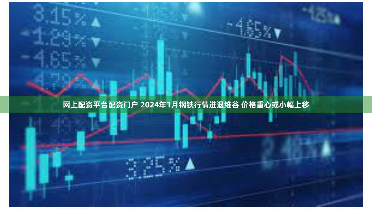 网上配资平台配资门户 2024年1月钢铁行情进退维谷 价格重心或小幅上移