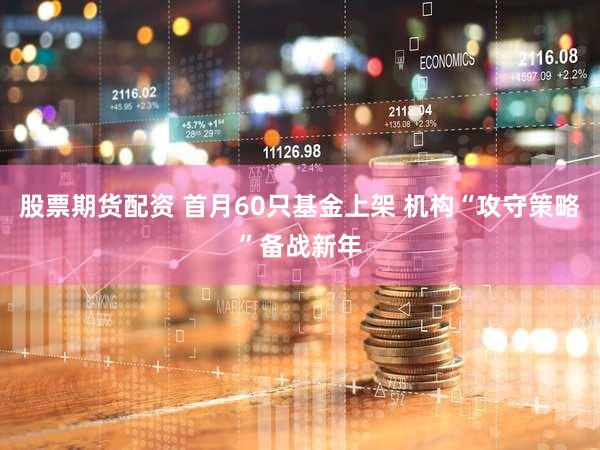 股票期货配资 首月60只基金上架 机构“攻守策略”备战新年