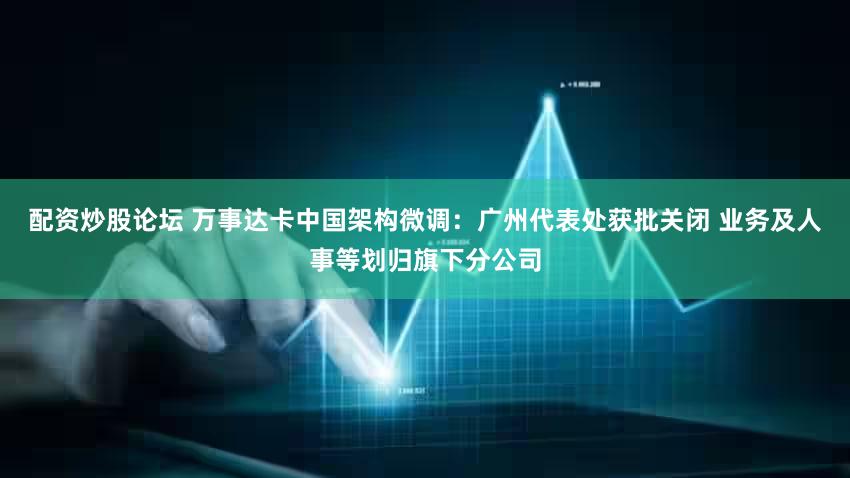 配资炒股论坛 万事达卡中国架构微调:广州代表处获批关闭 业务及人事等划归旗下分公司