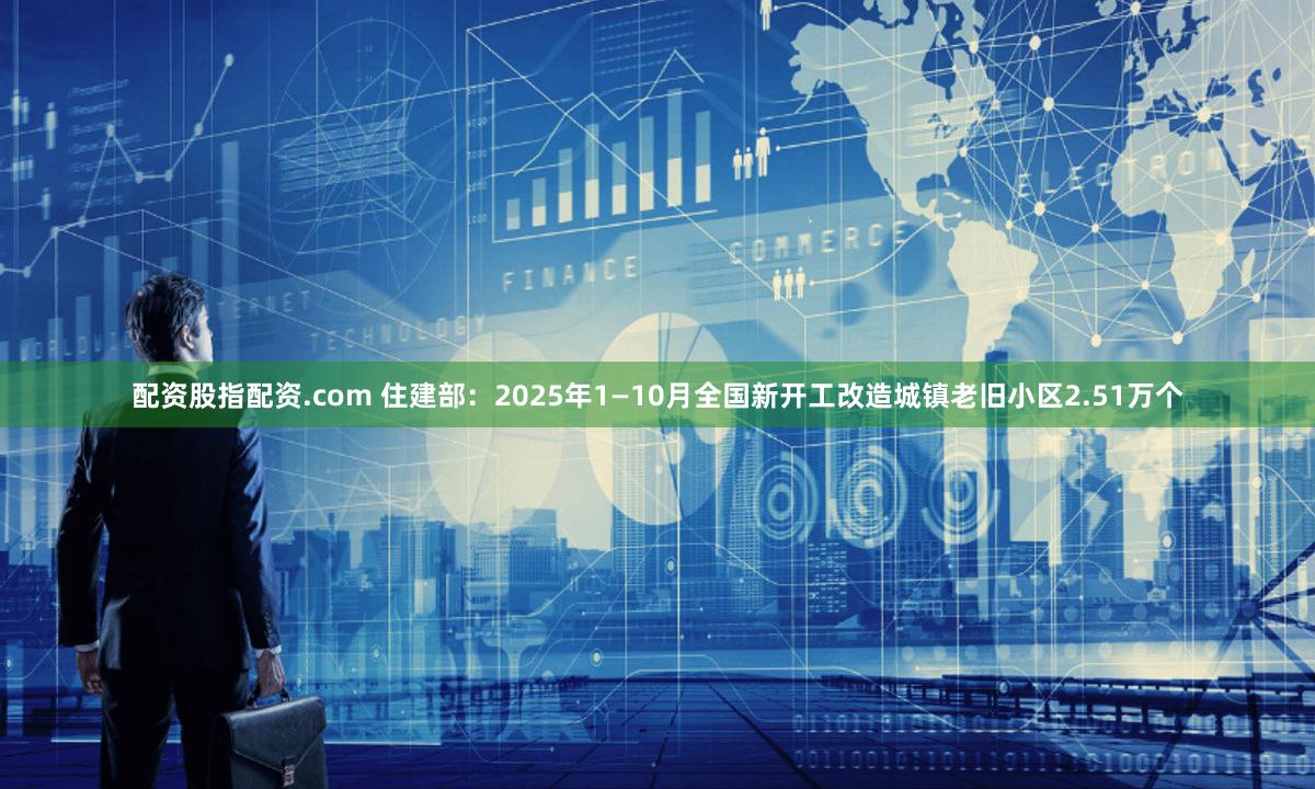 配资股指配资.com 住建部：2025年1—10月全国新开工改造城镇老旧小区2.51万个