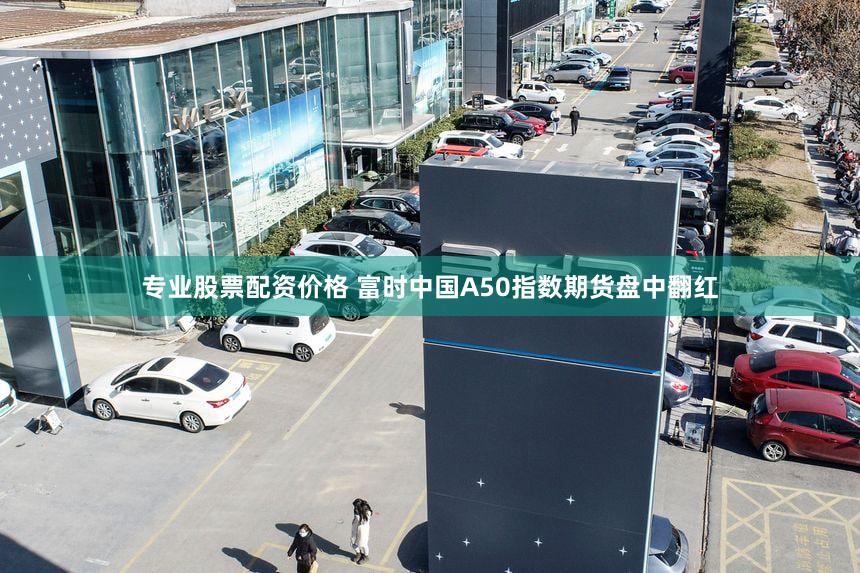 专业股票配资价格 富时中国A50指数期货盘中翻红