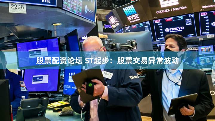 股票配资论坛 ST起步：股票交易异常波动