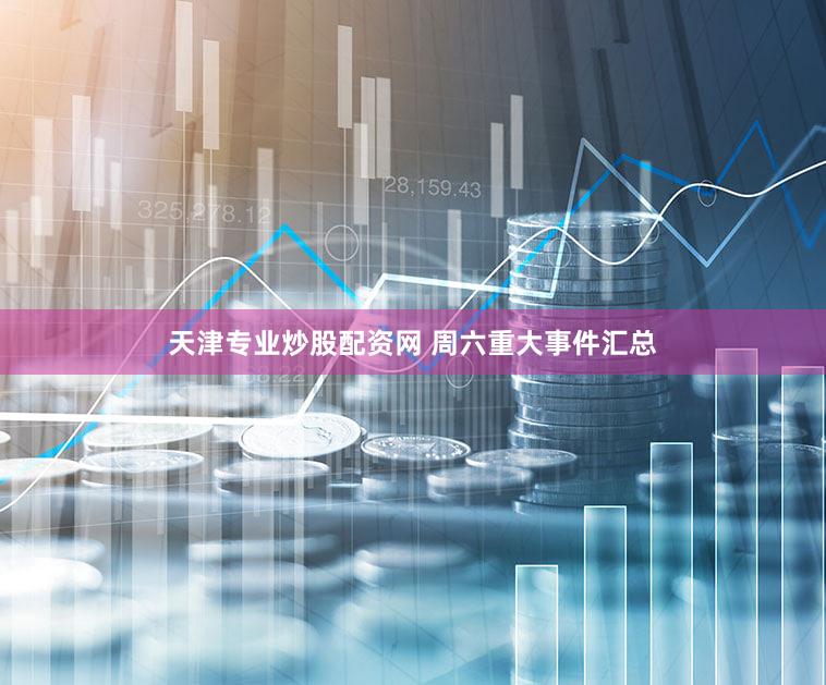 天津专业炒股配资网 周六重大事件汇总
