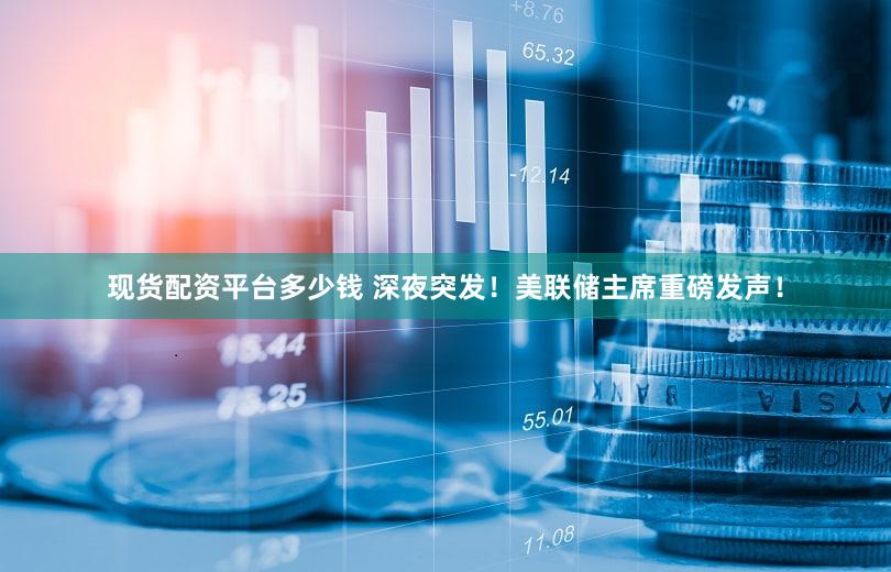 现货配资平台多少钱 深夜突发！美联储主席重磅发声！