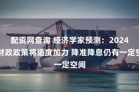 配资网查询 经济学家预测：2024年财政政策将适度加力 降准降息仍有一定空间