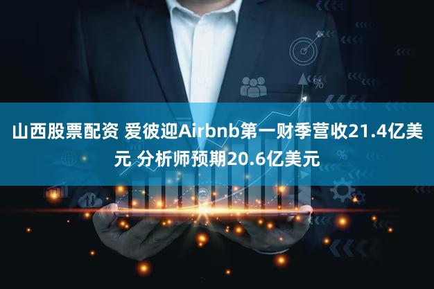 山西股票配资 爱彼迎Airbnb第一财季营收21.4亿美元 分析师预期20.6亿美元