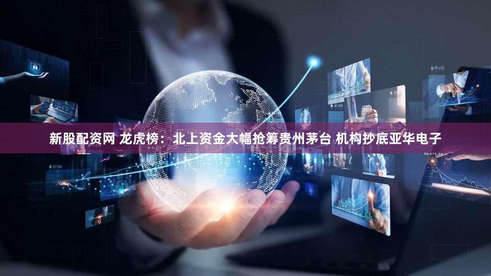 新股配资网 龙虎榜：北上资金大幅抢筹贵州茅台 机构抄底亚华电子