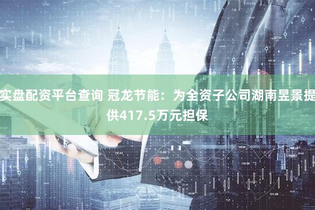 实盘配资平台查询 冠龙节能：为全资子公司湖南昱景提供417.5万元担保