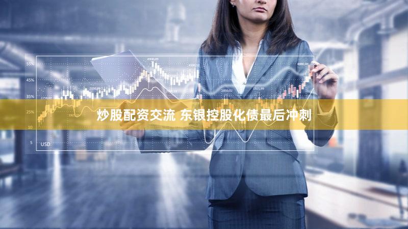 炒股配资交流 东银控股化债最后冲刺