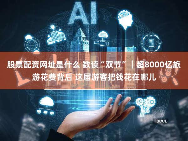股票配资网址是什么 数读“双节”｜超8000亿旅游花费背后 这届游客把钱花在哪儿