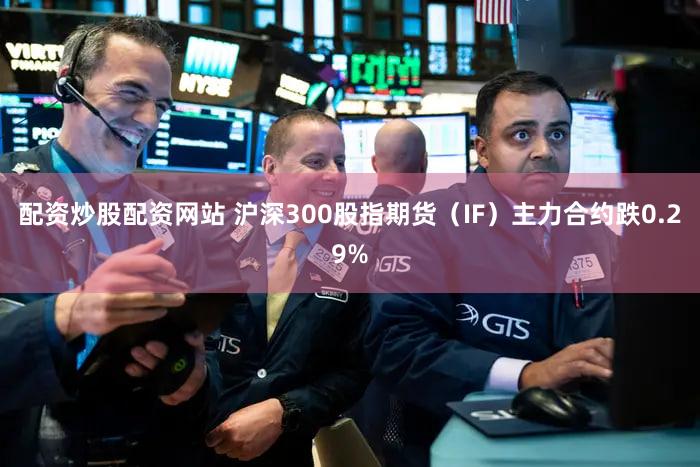 配资炒股配资网站 沪深300股指期货（IF）主力合约跌0.29%