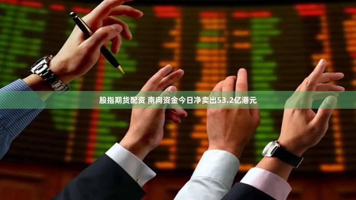 股指期货配资 南向资金今日净卖出53.2亿港元