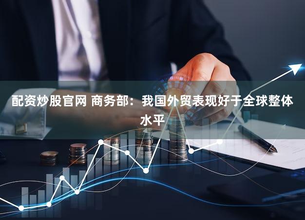 配资炒股官网 商务部：我国外贸表现好于全球整体水平