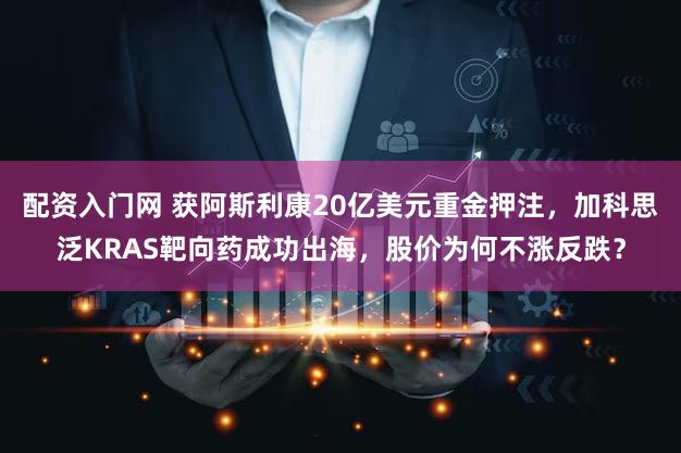 配资入门网 获阿斯利康20亿美元重金押注，加科思泛KRAS靶向药成功出海，股价为何不涨反跌？