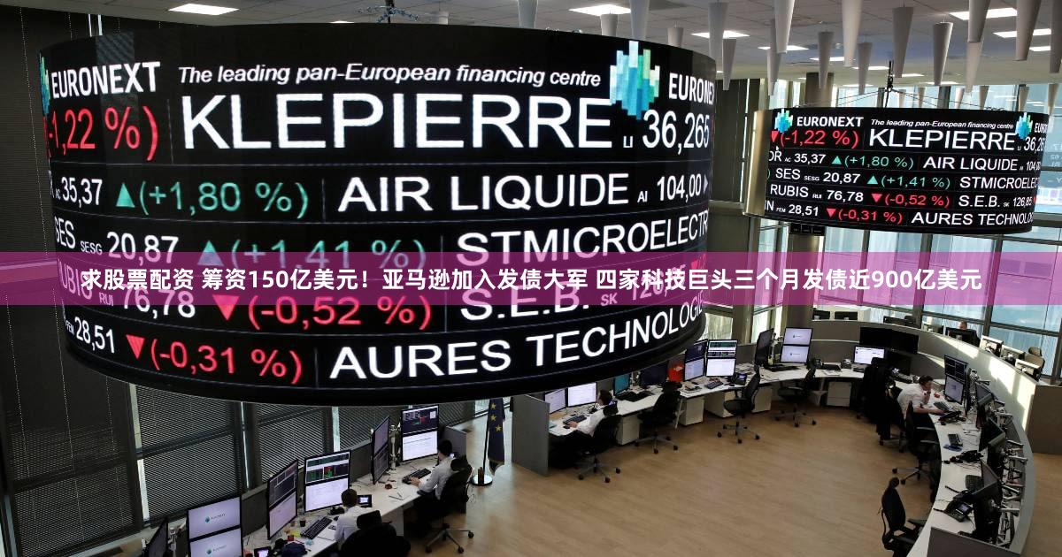求股票配资 筹资150亿美元！亚马逊加入发债大军 四家科技巨头三个月发债近900亿美元