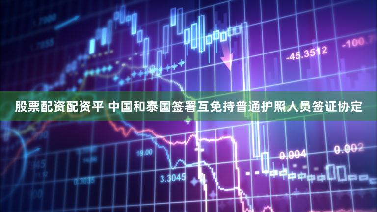 股票配资配资平 中国和泰国签署互免持普通护照人员签证协定