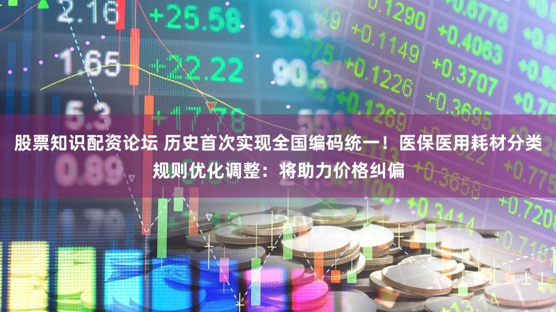 股票知识配资论坛 历史首次实现全国编码统一！医保医用耗材分类规则优化调整：将助力价格纠偏
